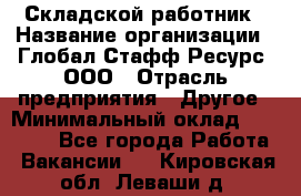 Складской работник › Название организации ­ Глобал Стафф Ресурс, ООО › Отрасль предприятия ­ Другое › Минимальный оклад ­ 30 000 - Все города Работа » Вакансии   . Кировская обл.,Леваши д.